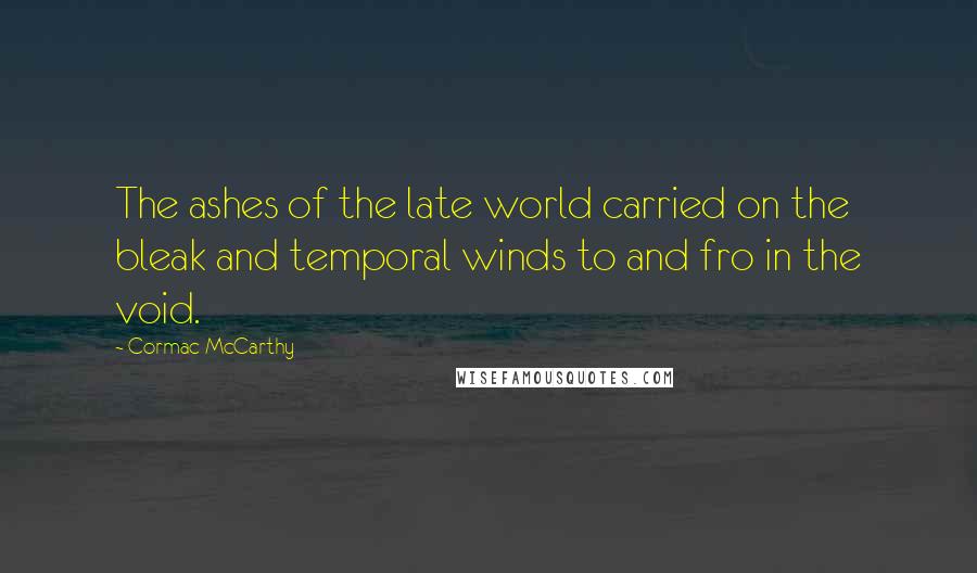 Cormac McCarthy Quotes: The ashes of the late world carried on the bleak and temporal winds to and fro in the void.