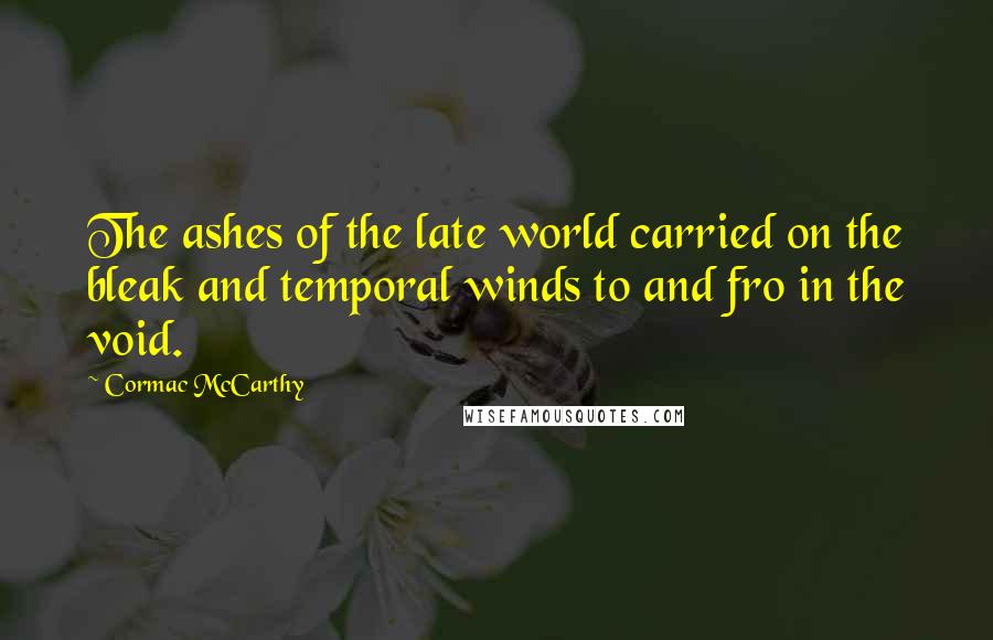 Cormac McCarthy Quotes: The ashes of the late world carried on the bleak and temporal winds to and fro in the void.