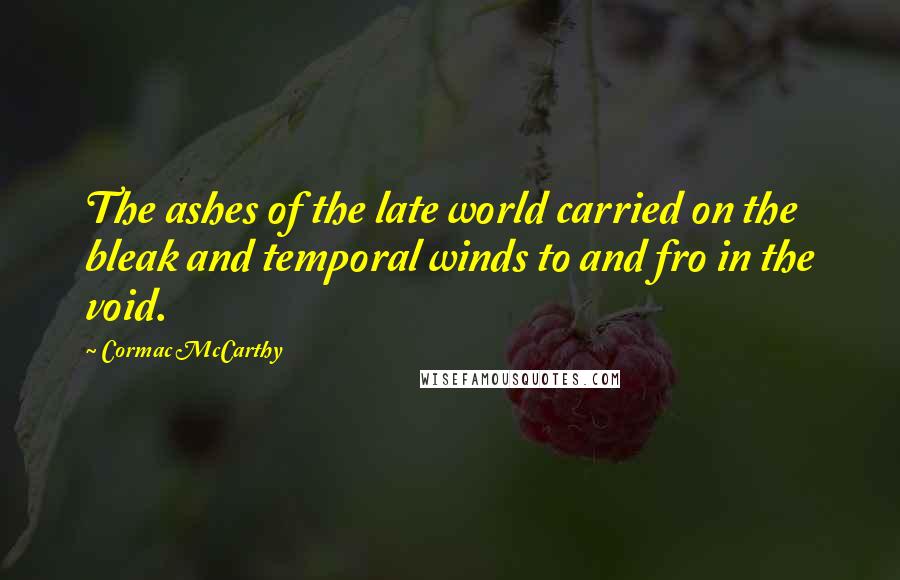 Cormac McCarthy Quotes: The ashes of the late world carried on the bleak and temporal winds to and fro in the void.