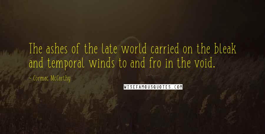 Cormac McCarthy Quotes: The ashes of the late world carried on the bleak and temporal winds to and fro in the void.