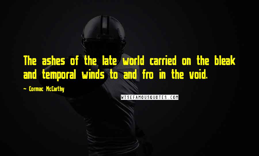 Cormac McCarthy Quotes: The ashes of the late world carried on the bleak and temporal winds to and fro in the void.