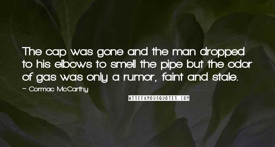 Cormac McCarthy Quotes: The cap was gone and the man dropped to his elbows to smell the pipe but the odor of gas was only a rumor, faint and stale.