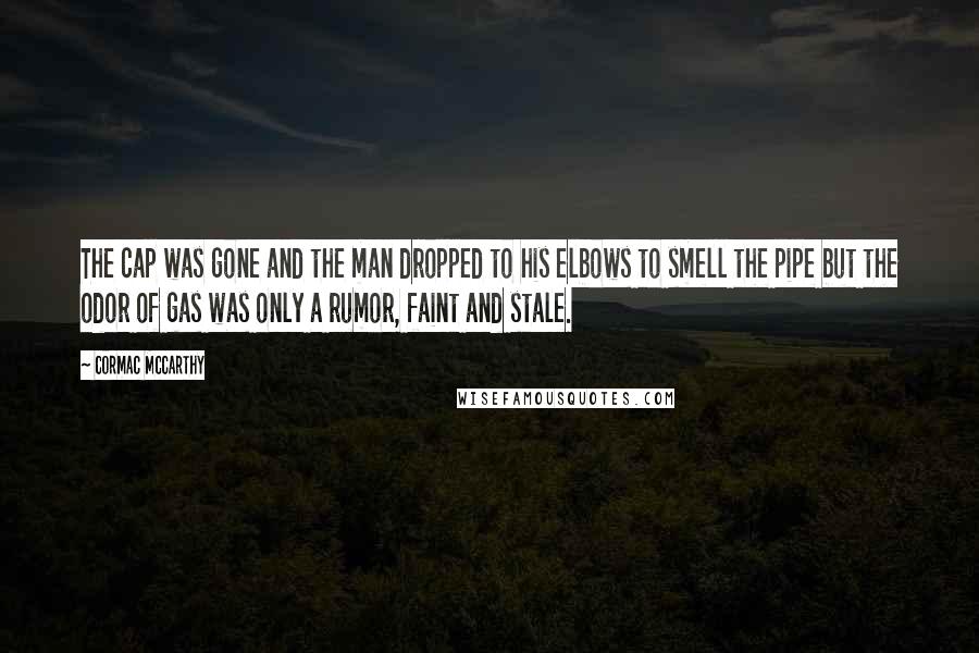 Cormac McCarthy Quotes: The cap was gone and the man dropped to his elbows to smell the pipe but the odor of gas was only a rumor, faint and stale.