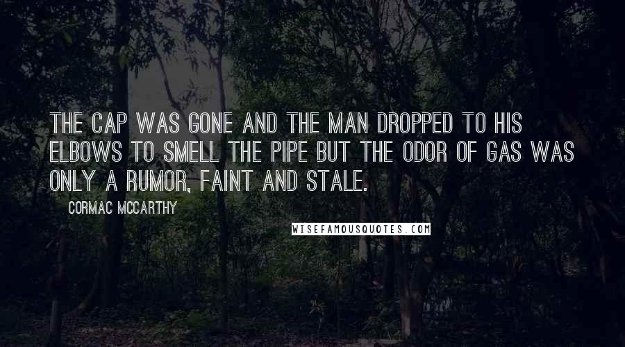 Cormac McCarthy Quotes: The cap was gone and the man dropped to his elbows to smell the pipe but the odor of gas was only a rumor, faint and stale.