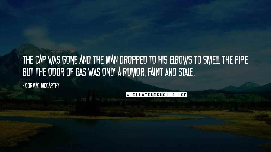 Cormac McCarthy Quotes: The cap was gone and the man dropped to his elbows to smell the pipe but the odor of gas was only a rumor, faint and stale.