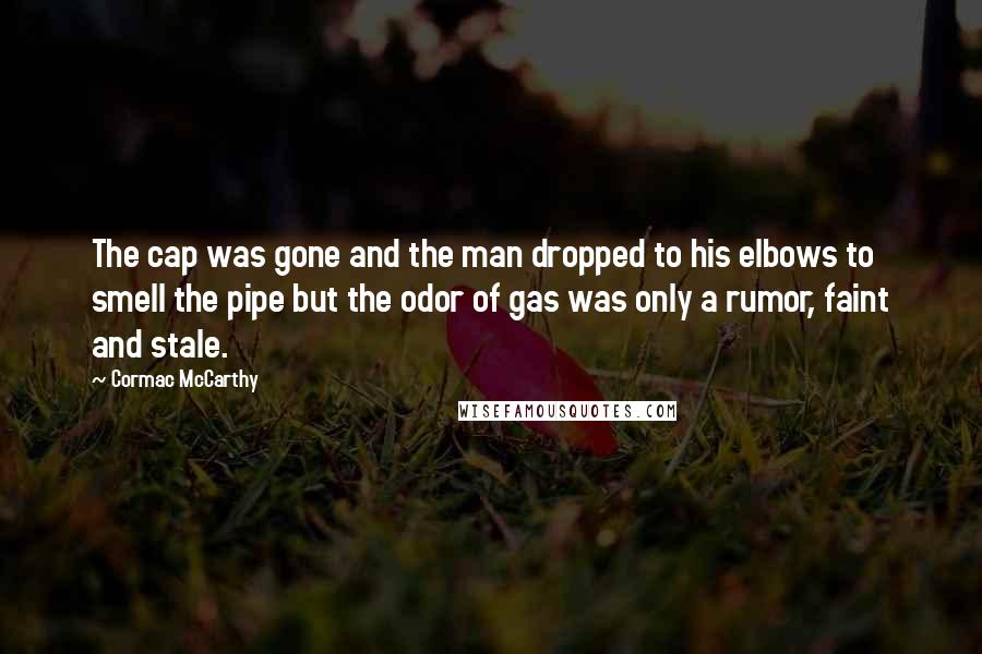 Cormac McCarthy Quotes: The cap was gone and the man dropped to his elbows to smell the pipe but the odor of gas was only a rumor, faint and stale.