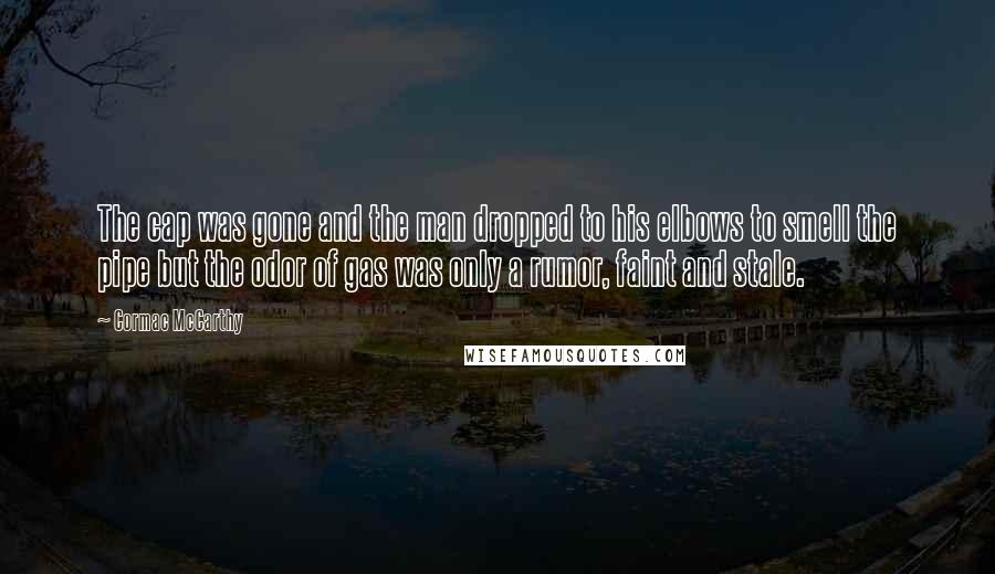 Cormac McCarthy Quotes: The cap was gone and the man dropped to his elbows to smell the pipe but the odor of gas was only a rumor, faint and stale.