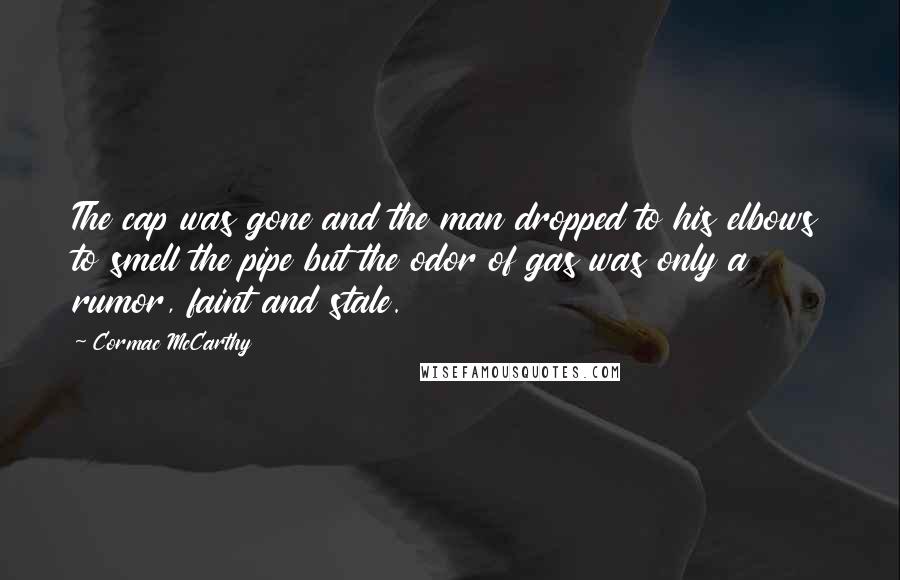 Cormac McCarthy Quotes: The cap was gone and the man dropped to his elbows to smell the pipe but the odor of gas was only a rumor, faint and stale.