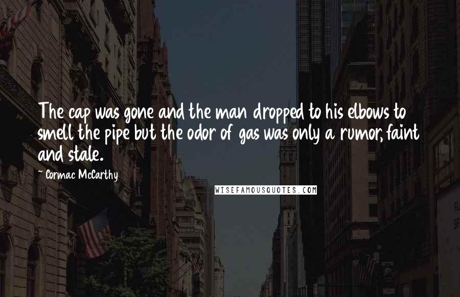 Cormac McCarthy Quotes: The cap was gone and the man dropped to his elbows to smell the pipe but the odor of gas was only a rumor, faint and stale.