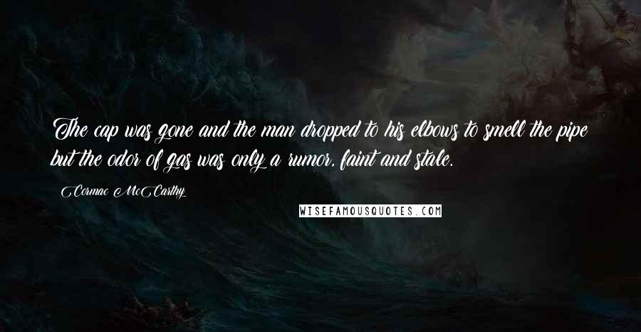 Cormac McCarthy Quotes: The cap was gone and the man dropped to his elbows to smell the pipe but the odor of gas was only a rumor, faint and stale.