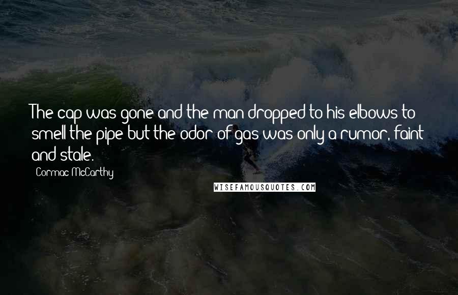 Cormac McCarthy Quotes: The cap was gone and the man dropped to his elbows to smell the pipe but the odor of gas was only a rumor, faint and stale.