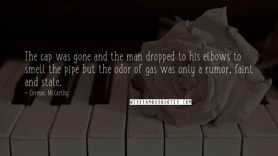 Cormac McCarthy Quotes: The cap was gone and the man dropped to his elbows to smell the pipe but the odor of gas was only a rumor, faint and stale.