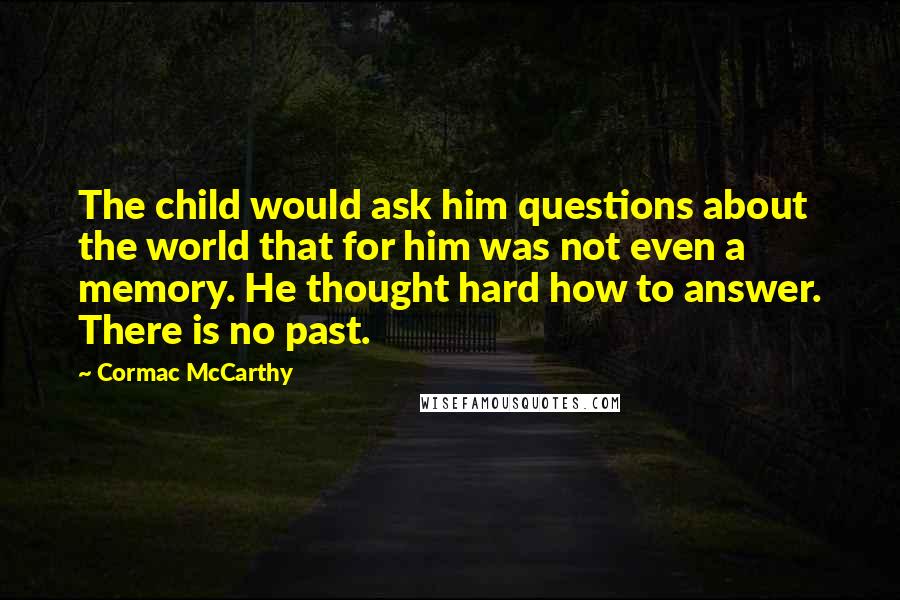 Cormac McCarthy Quotes: The child would ask him questions about the world that for him was not even a memory. He thought hard how to answer. There is no past.