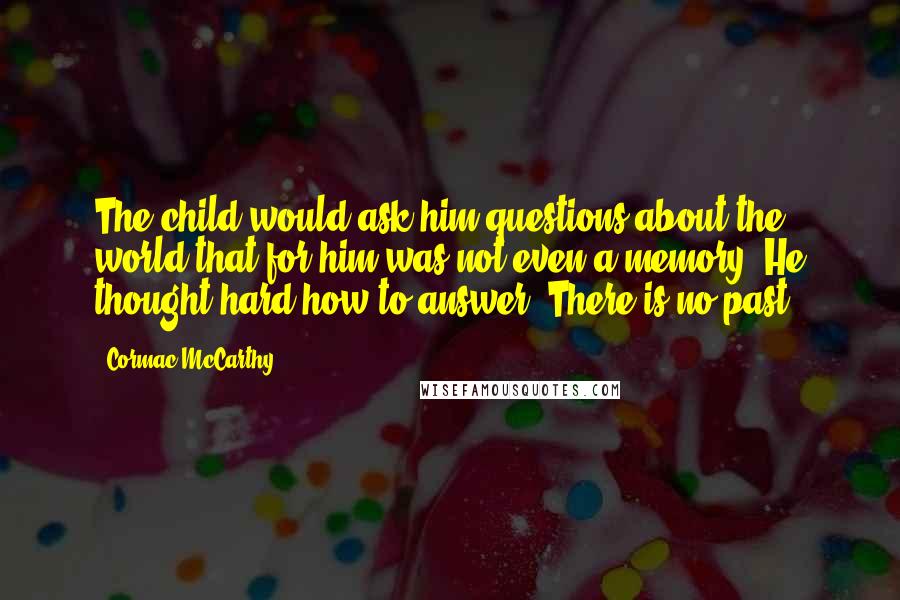 Cormac McCarthy Quotes: The child would ask him questions about the world that for him was not even a memory. He thought hard how to answer. There is no past.