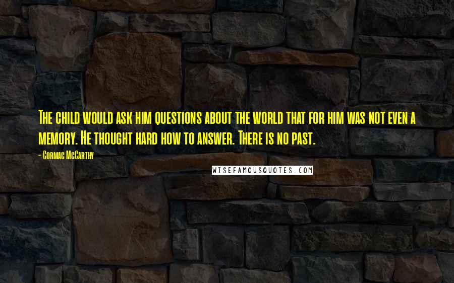 Cormac McCarthy Quotes: The child would ask him questions about the world that for him was not even a memory. He thought hard how to answer. There is no past.