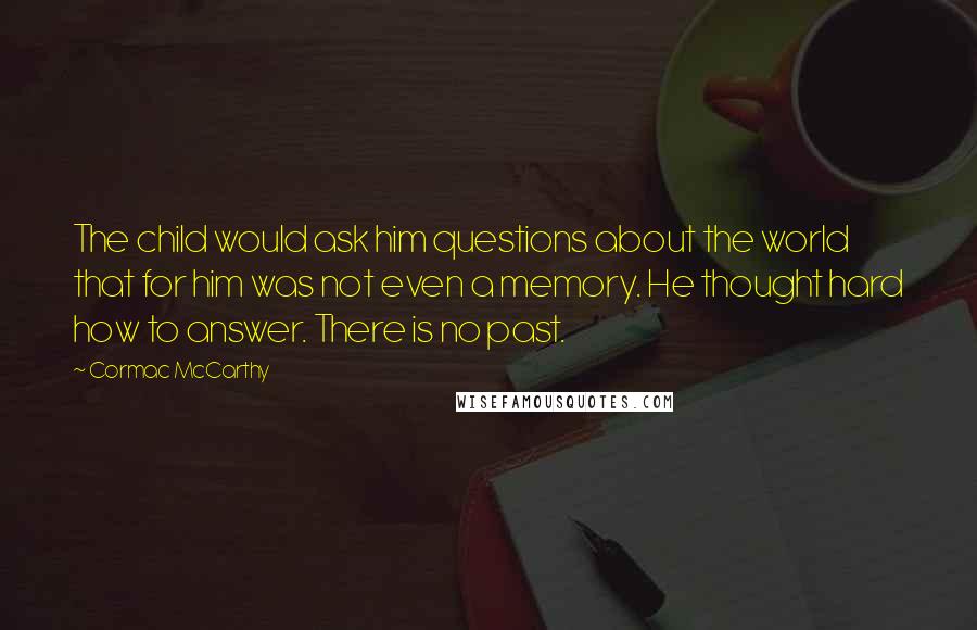 Cormac McCarthy Quotes: The child would ask him questions about the world that for him was not even a memory. He thought hard how to answer. There is no past.