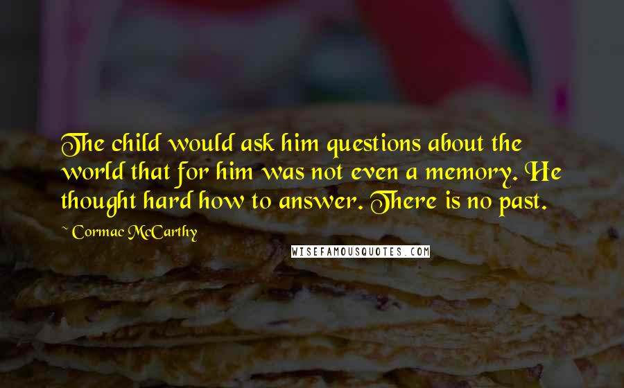 Cormac McCarthy Quotes: The child would ask him questions about the world that for him was not even a memory. He thought hard how to answer. There is no past.