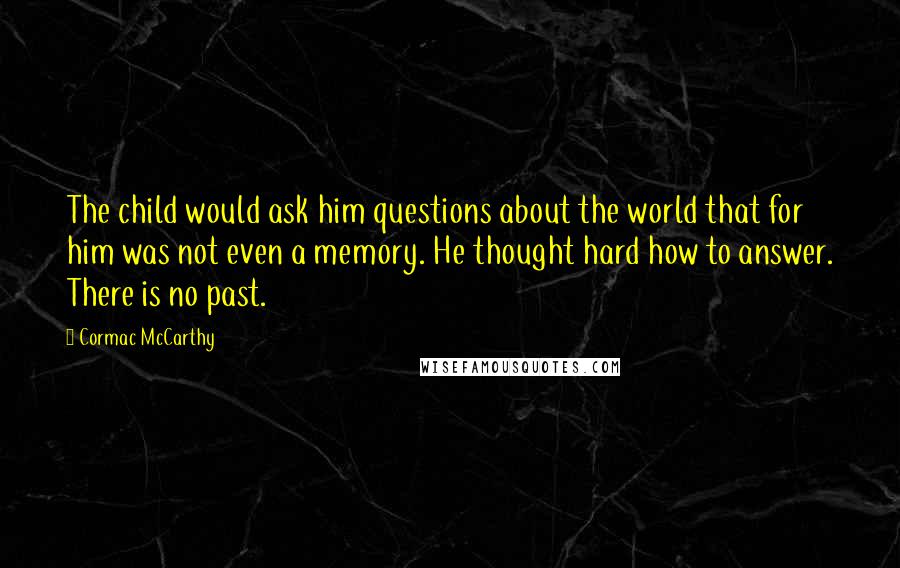 Cormac McCarthy Quotes: The child would ask him questions about the world that for him was not even a memory. He thought hard how to answer. There is no past.