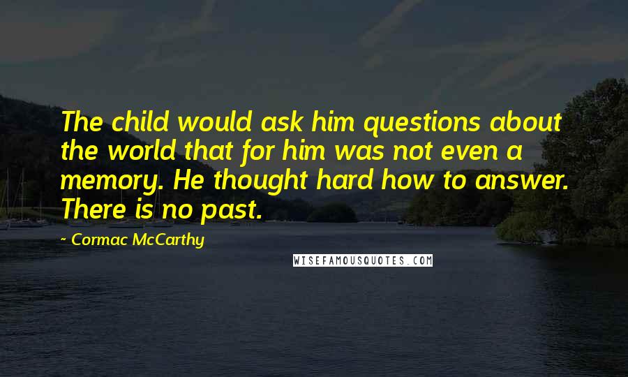 Cormac McCarthy Quotes: The child would ask him questions about the world that for him was not even a memory. He thought hard how to answer. There is no past.