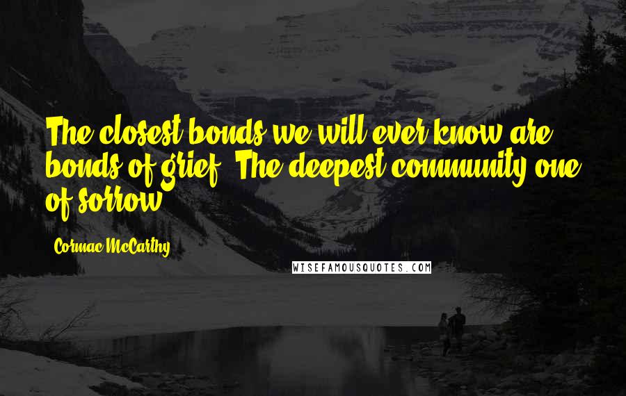 Cormac McCarthy Quotes: The closest bonds we will ever know are bonds of grief. The deepest community one of sorrow.