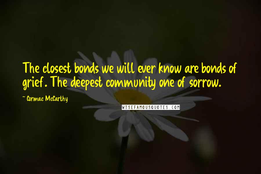 Cormac McCarthy Quotes: The closest bonds we will ever know are bonds of grief. The deepest community one of sorrow.