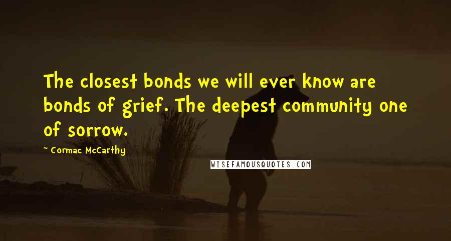 Cormac McCarthy Quotes: The closest bonds we will ever know are bonds of grief. The deepest community one of sorrow.