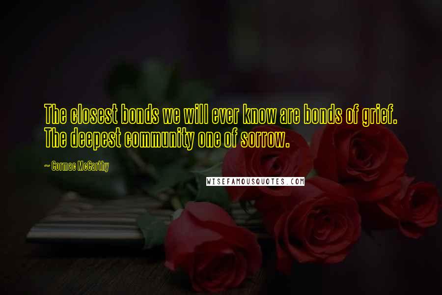 Cormac McCarthy Quotes: The closest bonds we will ever know are bonds of grief. The deepest community one of sorrow.