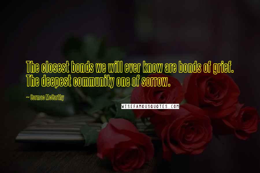 Cormac McCarthy Quotes: The closest bonds we will ever know are bonds of grief. The deepest community one of sorrow.