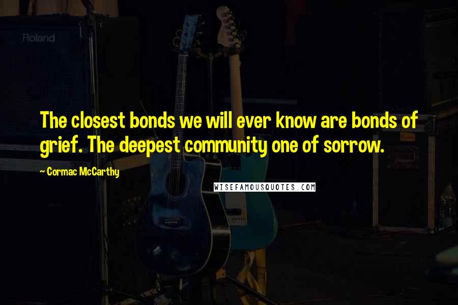 Cormac McCarthy Quotes: The closest bonds we will ever know are bonds of grief. The deepest community one of sorrow.