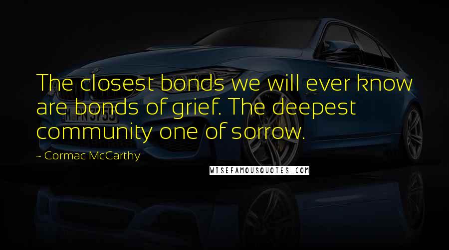 Cormac McCarthy Quotes: The closest bonds we will ever know are bonds of grief. The deepest community one of sorrow.