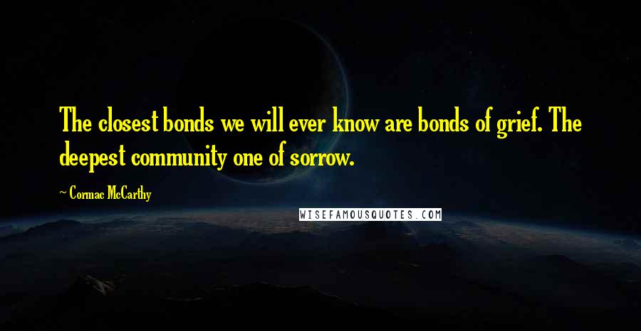 Cormac McCarthy Quotes: The closest bonds we will ever know are bonds of grief. The deepest community one of sorrow.