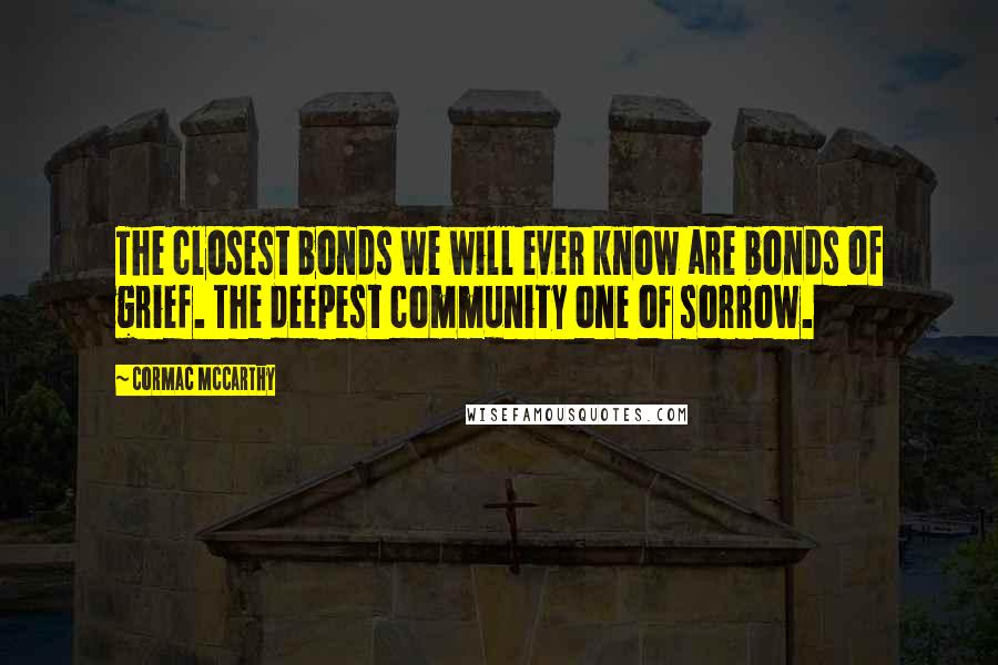 Cormac McCarthy Quotes: The closest bonds we will ever know are bonds of grief. The deepest community one of sorrow.