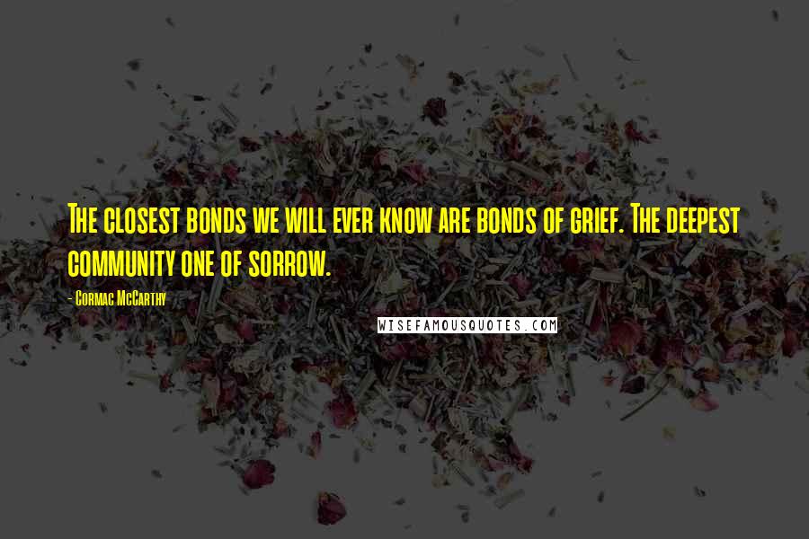 Cormac McCarthy Quotes: The closest bonds we will ever know are bonds of grief. The deepest community one of sorrow.