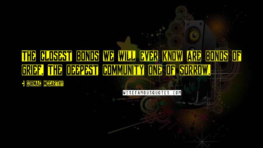 Cormac McCarthy Quotes: The closest bonds we will ever know are bonds of grief. The deepest community one of sorrow.