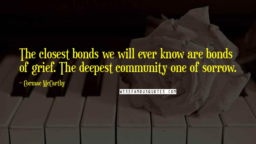 Cormac McCarthy Quotes: The closest bonds we will ever know are bonds of grief. The deepest community one of sorrow.