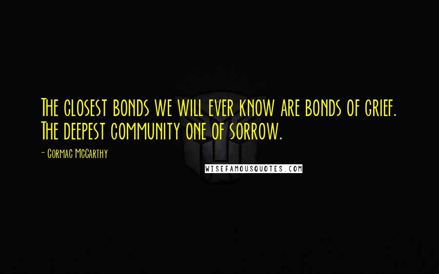 Cormac McCarthy Quotes: The closest bonds we will ever know are bonds of grief. The deepest community one of sorrow.