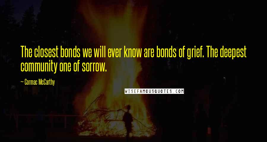 Cormac McCarthy Quotes: The closest bonds we will ever know are bonds of grief. The deepest community one of sorrow.