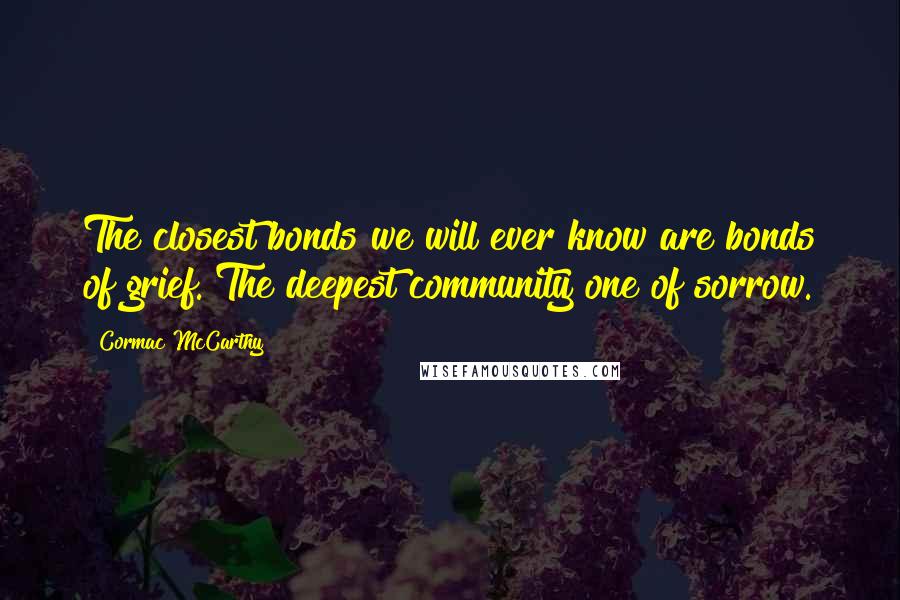 Cormac McCarthy Quotes: The closest bonds we will ever know are bonds of grief. The deepest community one of sorrow.