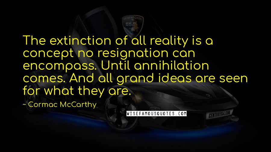 Cormac McCarthy Quotes: The extinction of all reality is a concept no resignation can encompass. Until annihilation comes. And all grand ideas are seen for what they are.