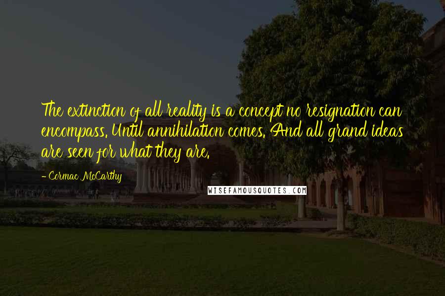 Cormac McCarthy Quotes: The extinction of all reality is a concept no resignation can encompass. Until annihilation comes. And all grand ideas are seen for what they are.