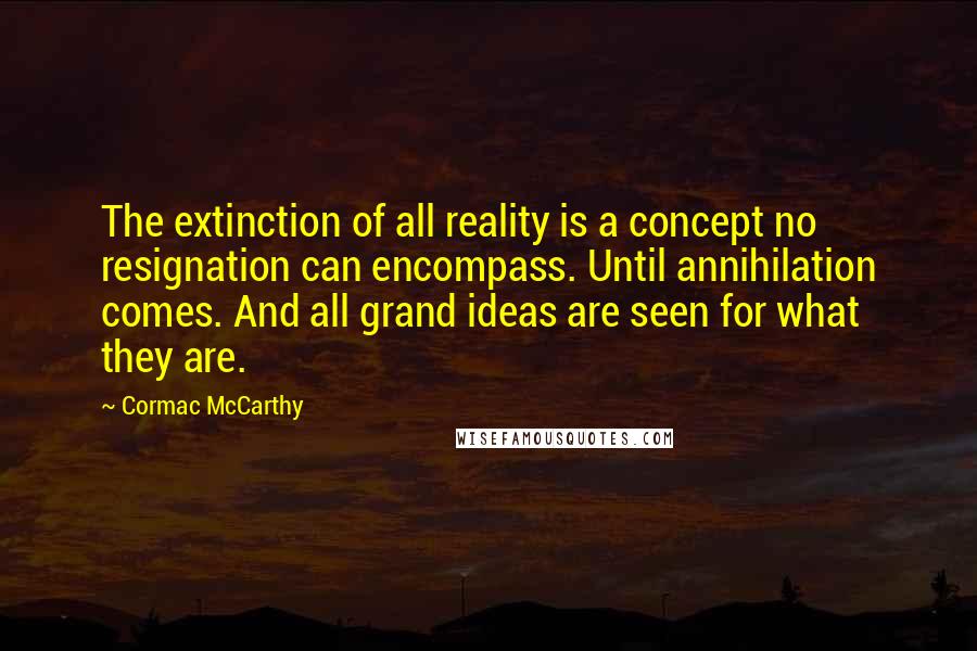 Cormac McCarthy Quotes: The extinction of all reality is a concept no resignation can encompass. Until annihilation comes. And all grand ideas are seen for what they are.