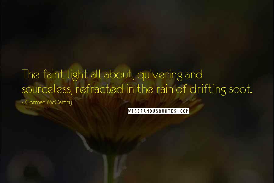 Cormac McCarthy Quotes: The faint light all about, quivering and sourceless, refracted in the rain of drifting soot.