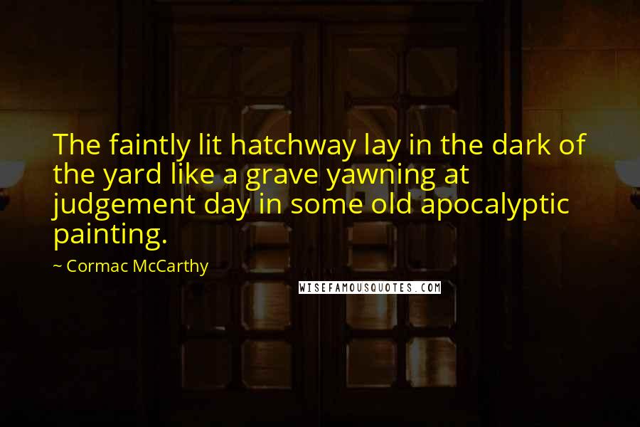 Cormac McCarthy Quotes: The faintly lit hatchway lay in the dark of the yard like a grave yawning at judgement day in some old apocalyptic painting.