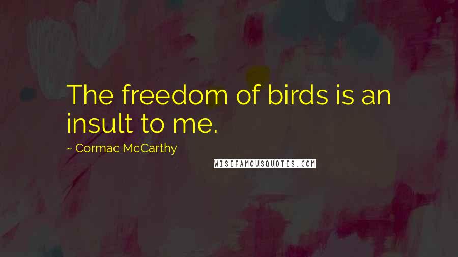 Cormac McCarthy Quotes: The freedom of birds is an insult to me.