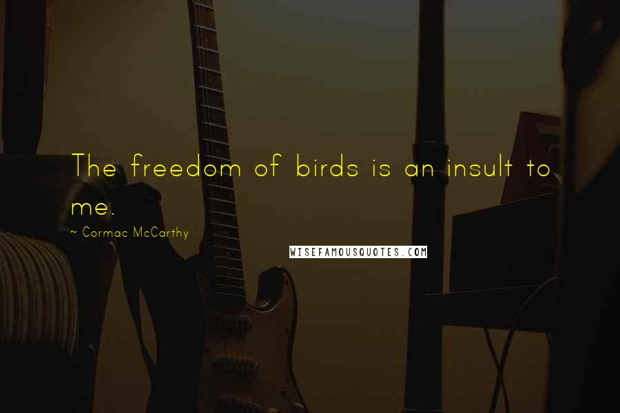 Cormac McCarthy Quotes: The freedom of birds is an insult to me.