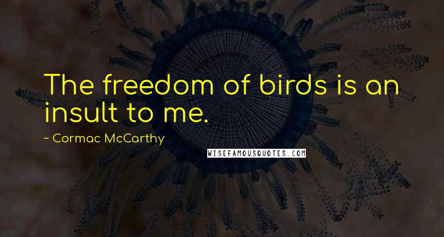 Cormac McCarthy Quotes: The freedom of birds is an insult to me.