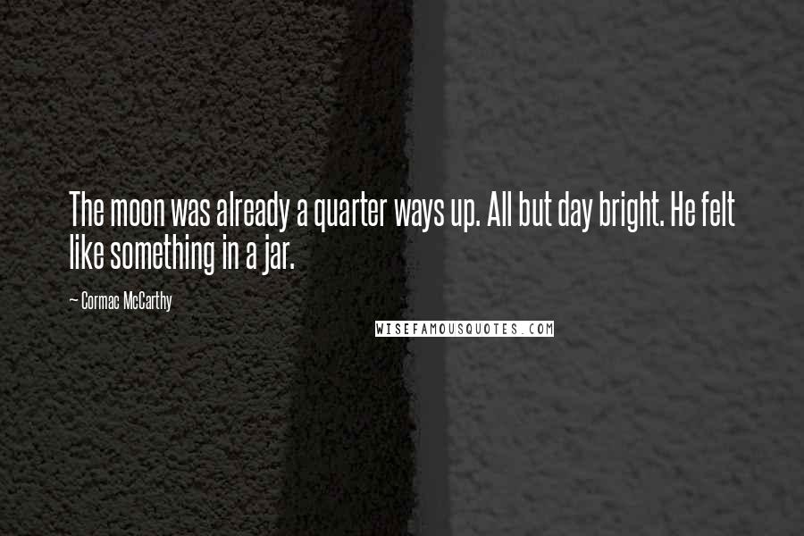 Cormac McCarthy Quotes: The moon was already a quarter ways up. All but day bright. He felt like something in a jar.