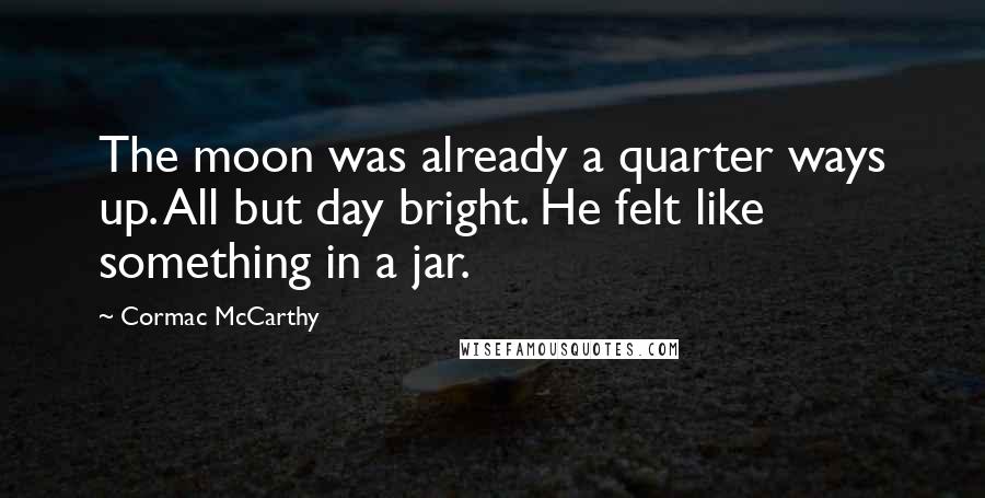 Cormac McCarthy Quotes: The moon was already a quarter ways up. All but day bright. He felt like something in a jar.