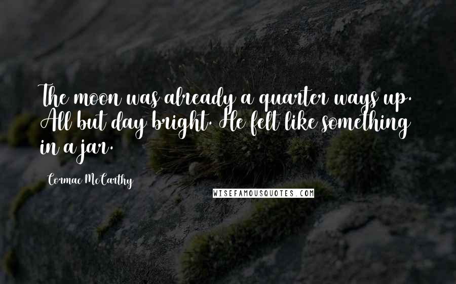 Cormac McCarthy Quotes: The moon was already a quarter ways up. All but day bright. He felt like something in a jar.