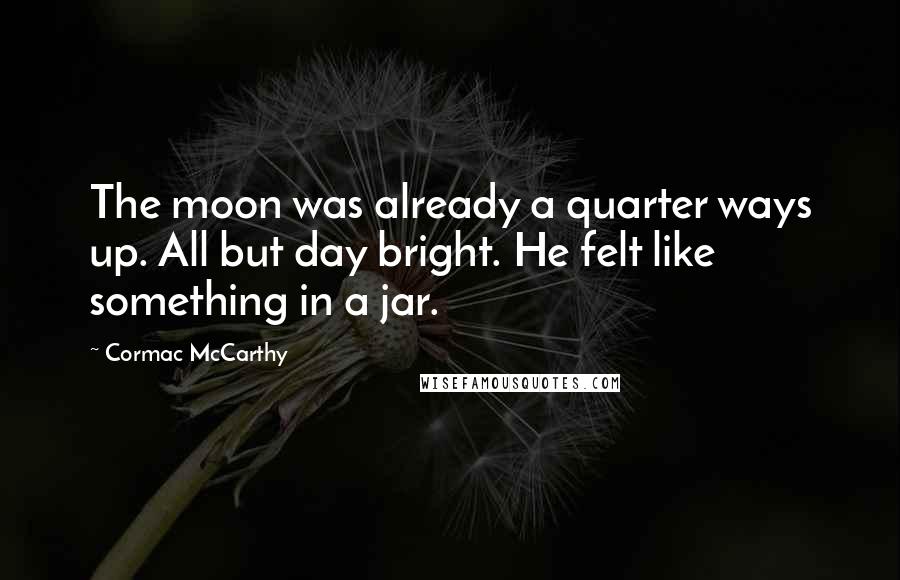 Cormac McCarthy Quotes: The moon was already a quarter ways up. All but day bright. He felt like something in a jar.